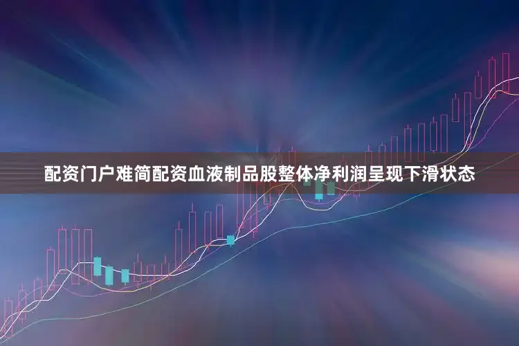 配资门户难简配资血液制品股整体净利润呈现下滑状态