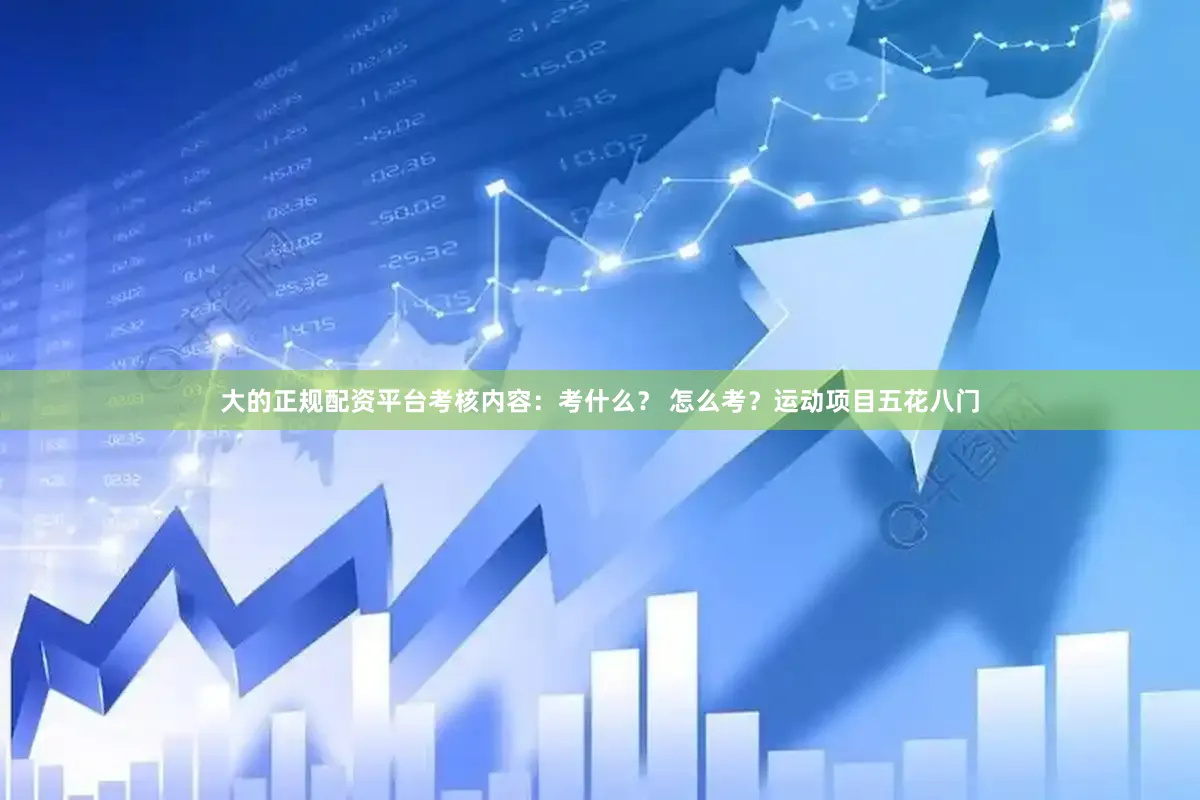 大的正规配资平台考核内容：考什么？ 怎么考？运动项目五花八门