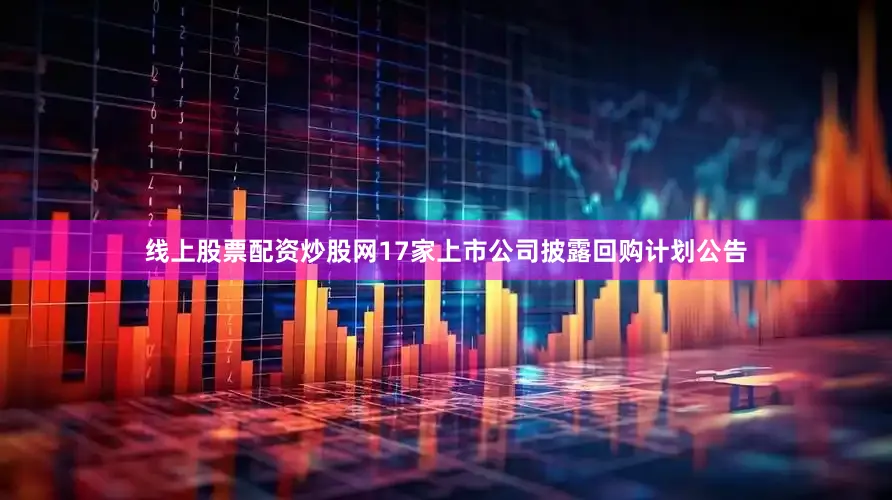 线上股票配资炒股网17家上市公司披露回购计划公告