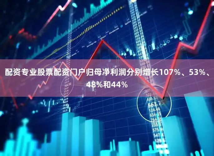 配资专业股票配资门户归母净利润分别增长107%、53%、48%和44%