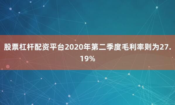 股票杠杆配资平台2020年第二季度毛利率则为27.19%