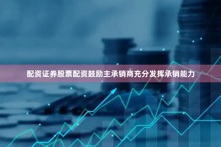 配资证券股票配资鼓励主承销商充分发挥承销能力