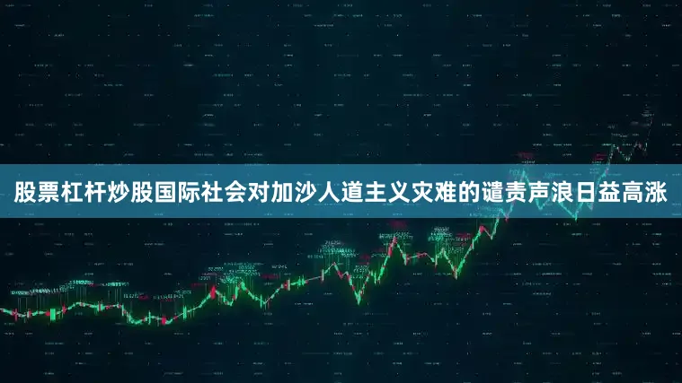 股票杠杆炒股国际社会对加沙人道主义灾难的谴责声浪日益高涨