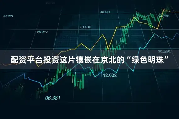 配资平台投资这片镶嵌在京北的“绿色明珠”