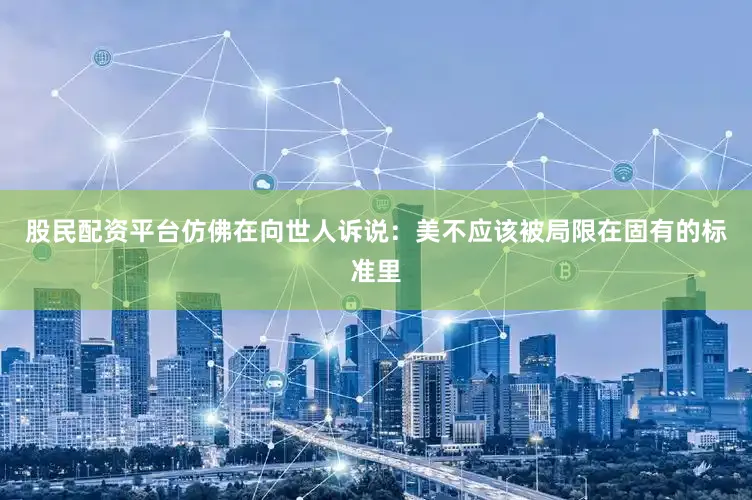 股民配资平台仿佛在向世人诉说：美不应该被局限在固有的标准里