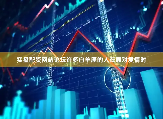 实盘配资网站论坛许多白羊座的人在面对爱情时