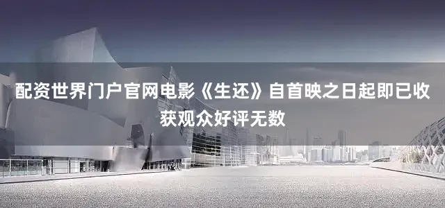 配资世界门户官网电影《生还》自首映之日起即已收获观众好评无数