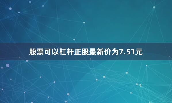股票可以杠杆正股最新价为7.51元