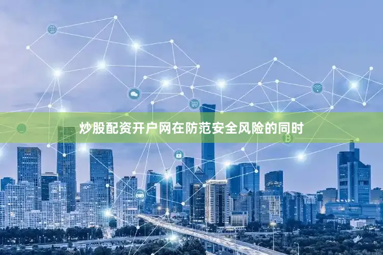炒股配资开户网在防范安全风险的同时