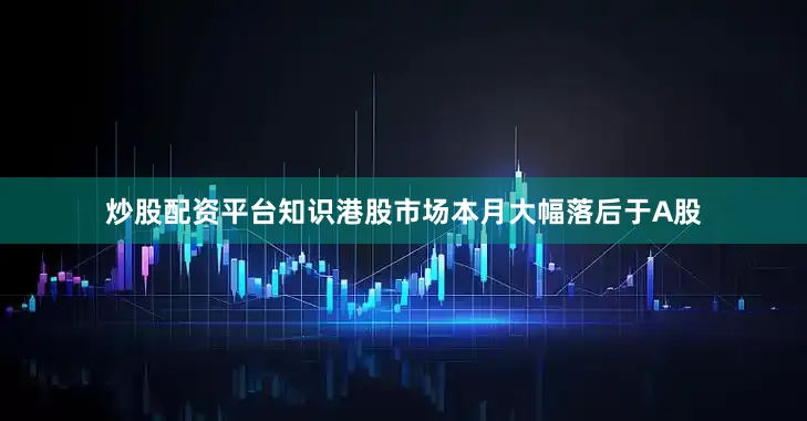 炒股配资平台知识港股市场本月大幅落后于A股