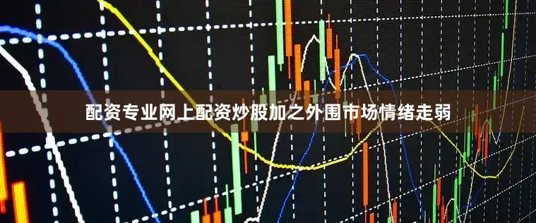 配资专业网上配资炒股加之外围市场情绪走弱